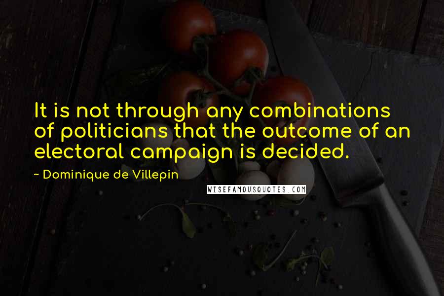 Dominique De Villepin Quotes: It is not through any combinations of politicians that the outcome of an electoral campaign is decided.