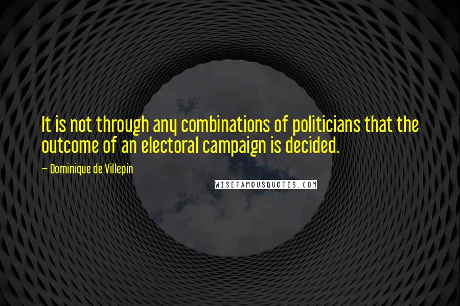 Dominique De Villepin Quotes: It is not through any combinations of politicians that the outcome of an electoral campaign is decided.