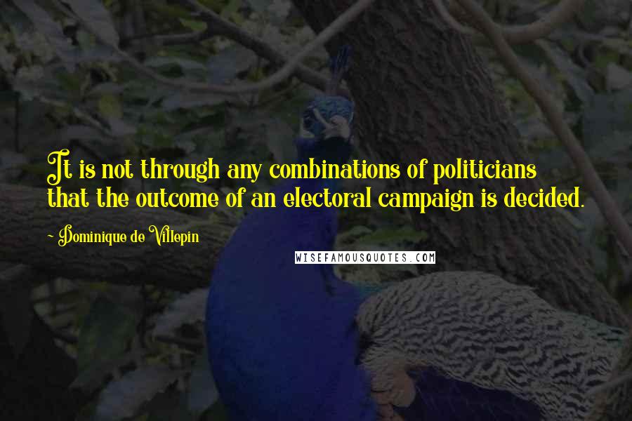 Dominique De Villepin Quotes: It is not through any combinations of politicians that the outcome of an electoral campaign is decided.