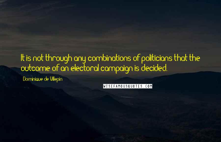 Dominique De Villepin Quotes: It is not through any combinations of politicians that the outcome of an electoral campaign is decided.