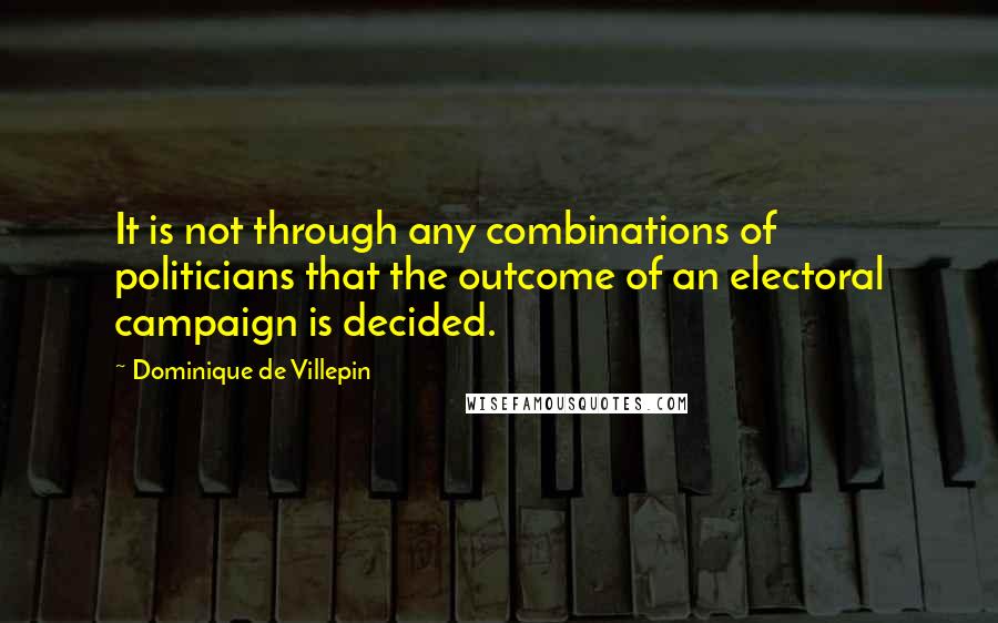 Dominique De Villepin Quotes: It is not through any combinations of politicians that the outcome of an electoral campaign is decided.