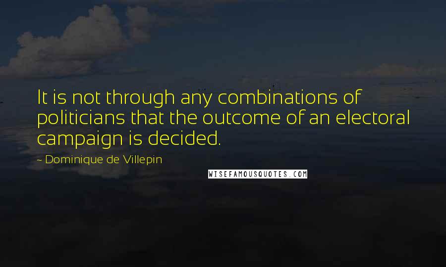 Dominique De Villepin Quotes: It is not through any combinations of politicians that the outcome of an electoral campaign is decided.