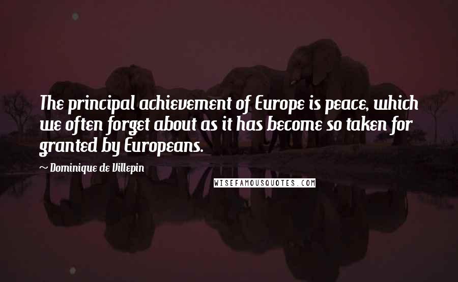 Dominique De Villepin Quotes: The principal achievement of Europe is peace, which we often forget about as it has become so taken for granted by Europeans.