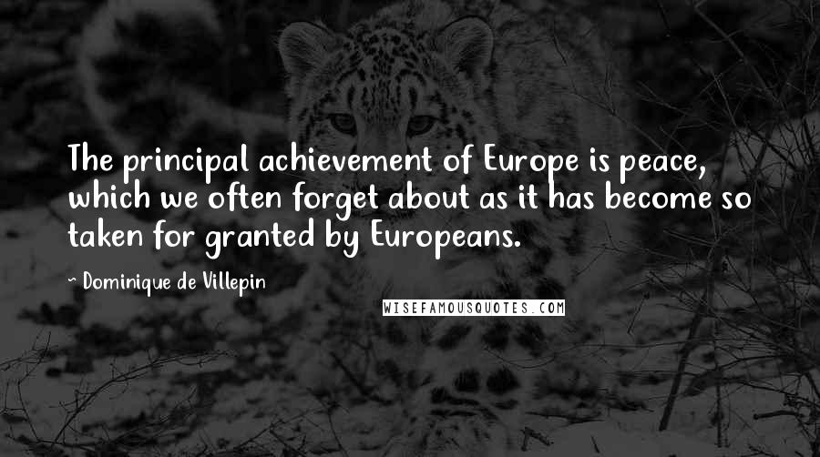 Dominique De Villepin Quotes: The principal achievement of Europe is peace, which we often forget about as it has become so taken for granted by Europeans.