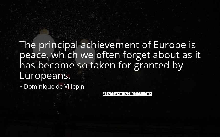 Dominique De Villepin Quotes: The principal achievement of Europe is peace, which we often forget about as it has become so taken for granted by Europeans.