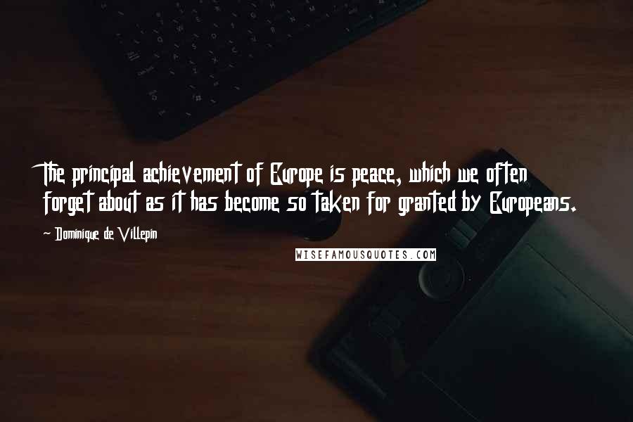 Dominique De Villepin Quotes: The principal achievement of Europe is peace, which we often forget about as it has become so taken for granted by Europeans.