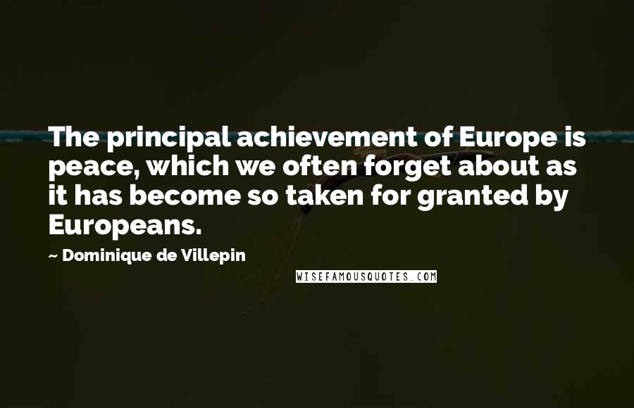 Dominique De Villepin Quotes: The principal achievement of Europe is peace, which we often forget about as it has become so taken for granted by Europeans.