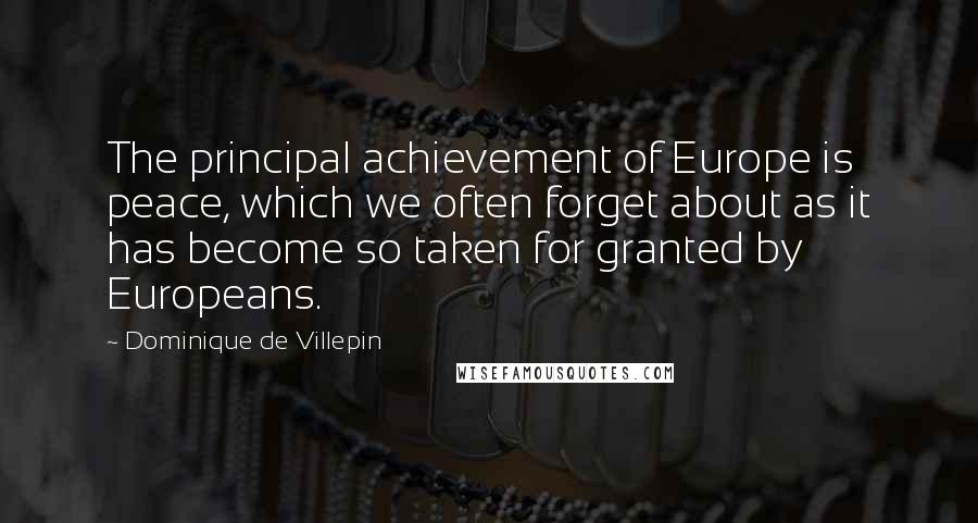 Dominique De Villepin Quotes: The principal achievement of Europe is peace, which we often forget about as it has become so taken for granted by Europeans.