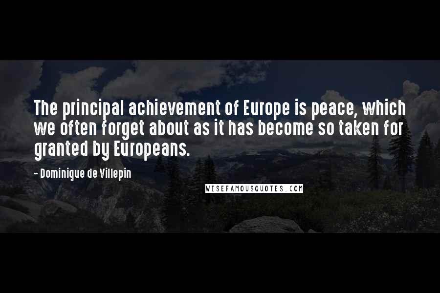 Dominique De Villepin Quotes: The principal achievement of Europe is peace, which we often forget about as it has become so taken for granted by Europeans.