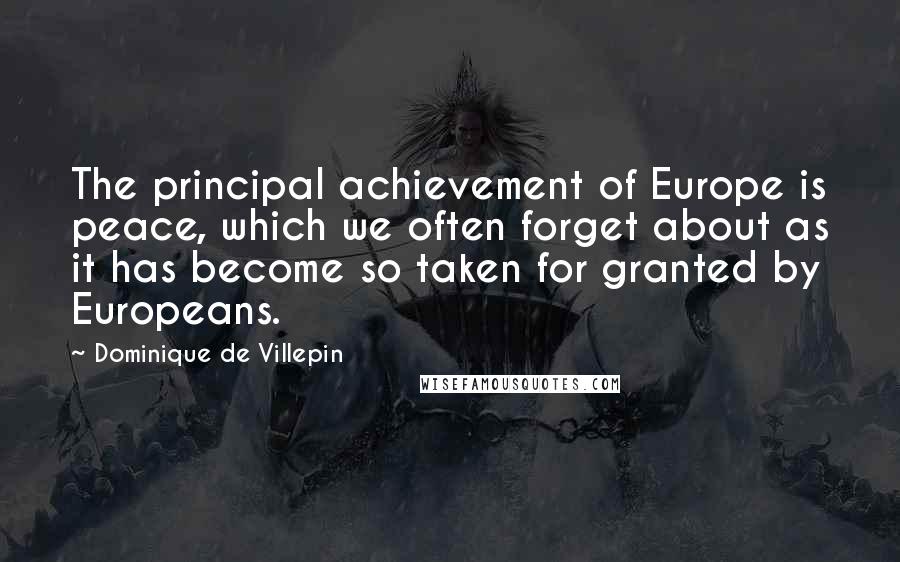 Dominique De Villepin Quotes: The principal achievement of Europe is peace, which we often forget about as it has become so taken for granted by Europeans.