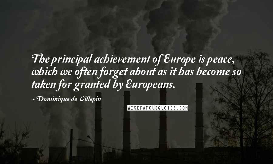 Dominique De Villepin Quotes: The principal achievement of Europe is peace, which we often forget about as it has become so taken for granted by Europeans.