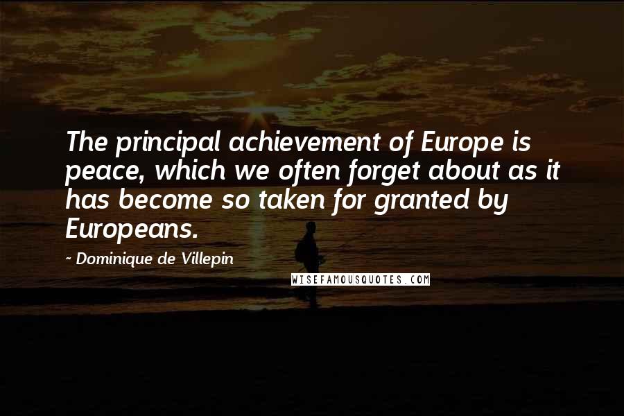 Dominique De Villepin Quotes: The principal achievement of Europe is peace, which we often forget about as it has become so taken for granted by Europeans.