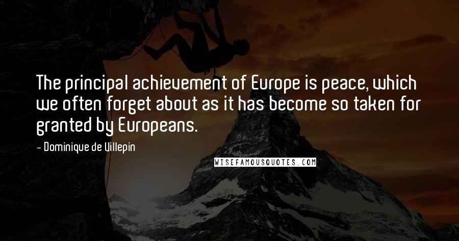 Dominique De Villepin Quotes: The principal achievement of Europe is peace, which we often forget about as it has become so taken for granted by Europeans.