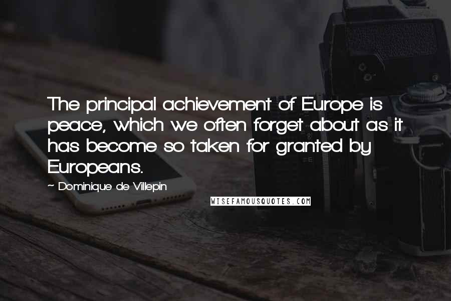 Dominique De Villepin Quotes: The principal achievement of Europe is peace, which we often forget about as it has become so taken for granted by Europeans.