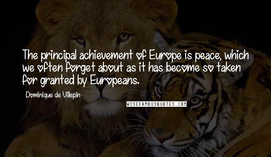 Dominique De Villepin Quotes: The principal achievement of Europe is peace, which we often forget about as it has become so taken for granted by Europeans.