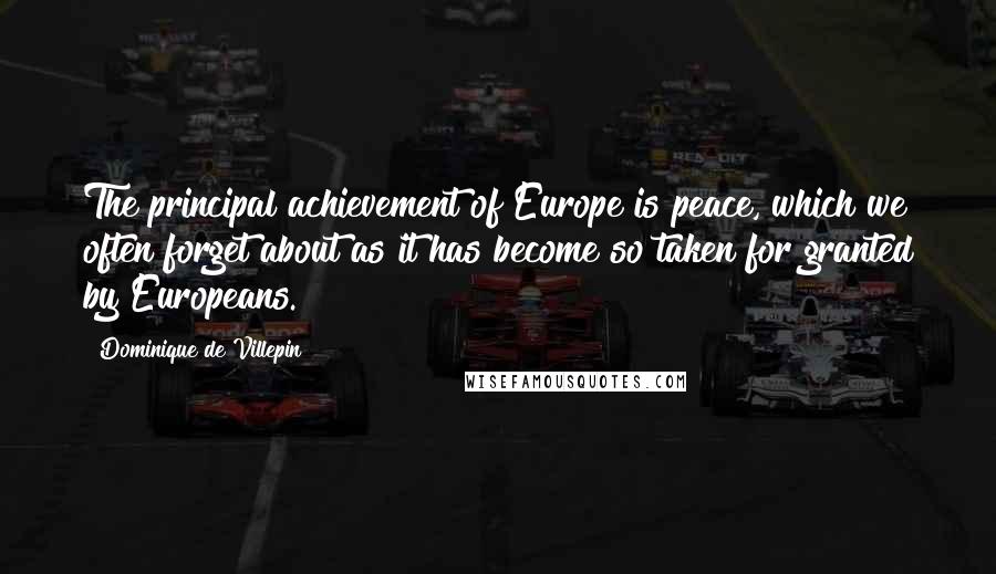 Dominique De Villepin Quotes: The principal achievement of Europe is peace, which we often forget about as it has become so taken for granted by Europeans.