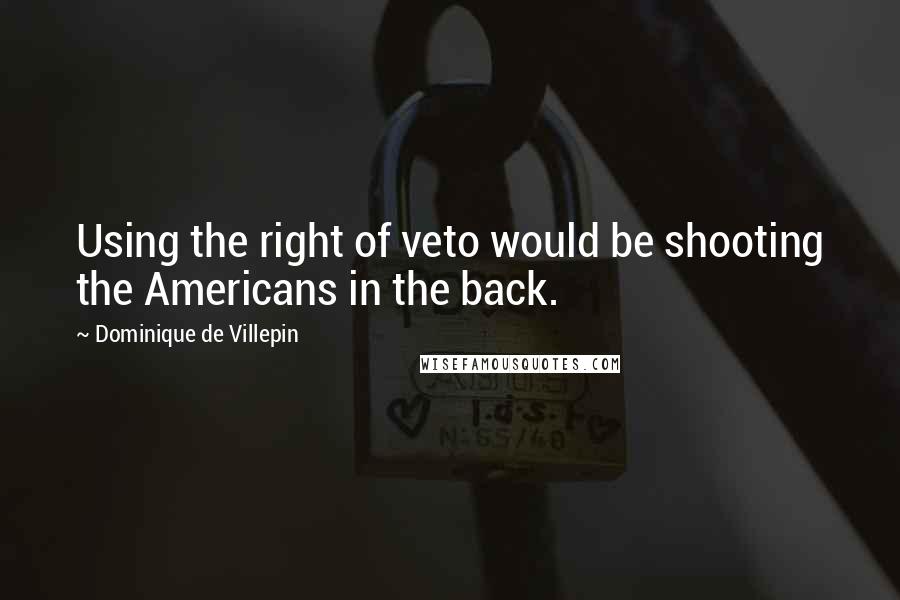 Dominique De Villepin Quotes: Using the right of veto would be shooting the Americans in the back.