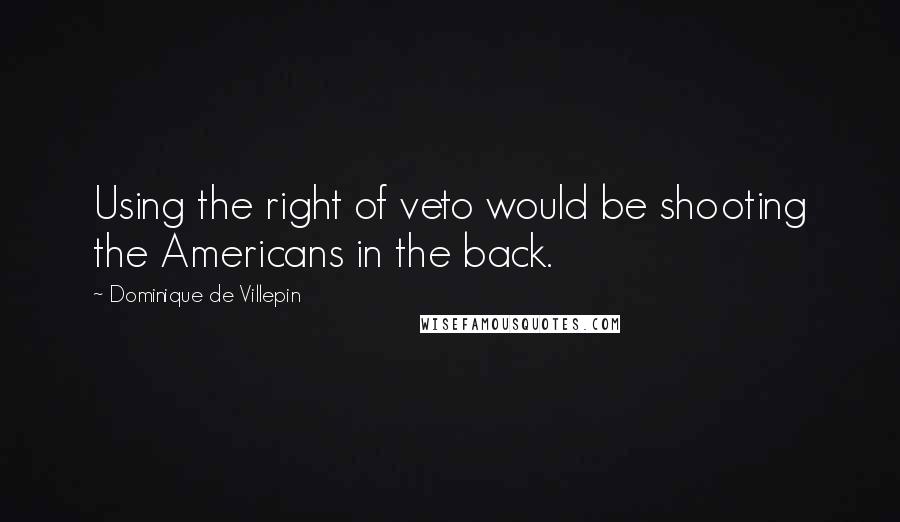 Dominique De Villepin Quotes: Using the right of veto would be shooting the Americans in the back.