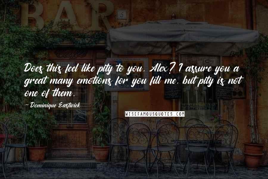 Dominique Eastwick Quotes: Does this feel like pity to you, Alex? I assure you a great many emotions for you fill me, but pity is not one of them.