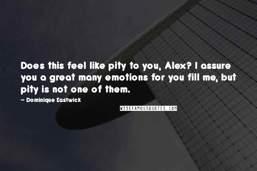 Dominique Eastwick Quotes: Does this feel like pity to you, Alex? I assure you a great many emotions for you fill me, but pity is not one of them.