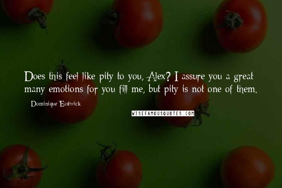 Dominique Eastwick Quotes: Does this feel like pity to you, Alex? I assure you a great many emotions for you fill me, but pity is not one of them.