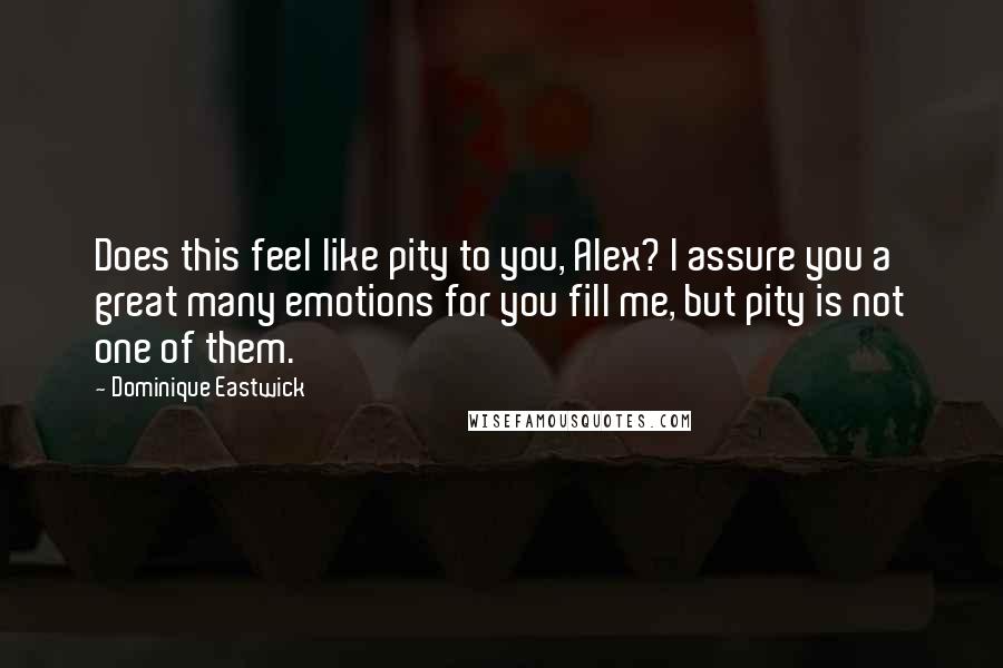 Dominique Eastwick Quotes: Does this feel like pity to you, Alex? I assure you a great many emotions for you fill me, but pity is not one of them.