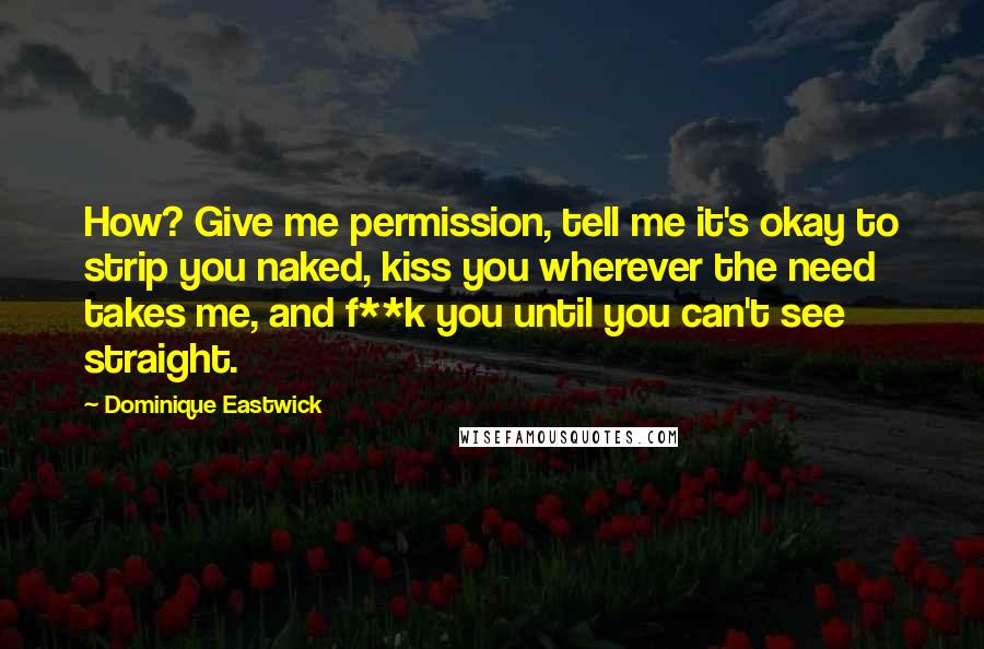 Dominique Eastwick Quotes: How? Give me permission, tell me it's okay to strip you naked, kiss you wherever the need takes me, and f**k you until you can't see straight.