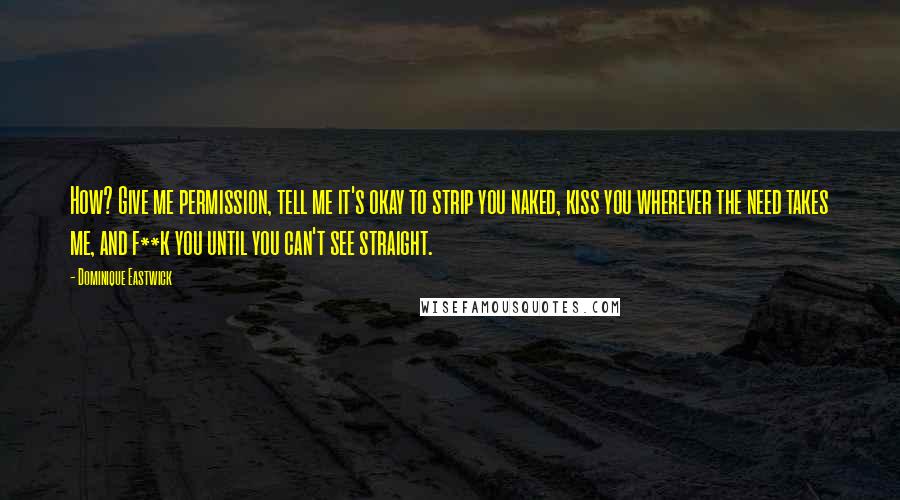 Dominique Eastwick Quotes: How? Give me permission, tell me it's okay to strip you naked, kiss you wherever the need takes me, and f**k you until you can't see straight.