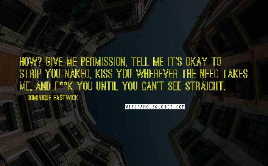 Dominique Eastwick Quotes: How? Give me permission, tell me it's okay to strip you naked, kiss you wherever the need takes me, and f**k you until you can't see straight.