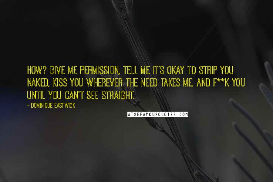 Dominique Eastwick Quotes: How? Give me permission, tell me it's okay to strip you naked, kiss you wherever the need takes me, and f**k you until you can't see straight.