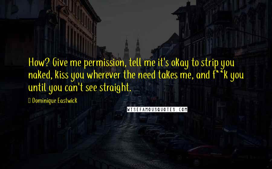 Dominique Eastwick Quotes: How? Give me permission, tell me it's okay to strip you naked, kiss you wherever the need takes me, and f**k you until you can't see straight.