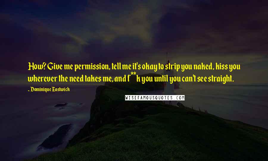 Dominique Eastwick Quotes: How? Give me permission, tell me it's okay to strip you naked, kiss you wherever the need takes me, and f**k you until you can't see straight.