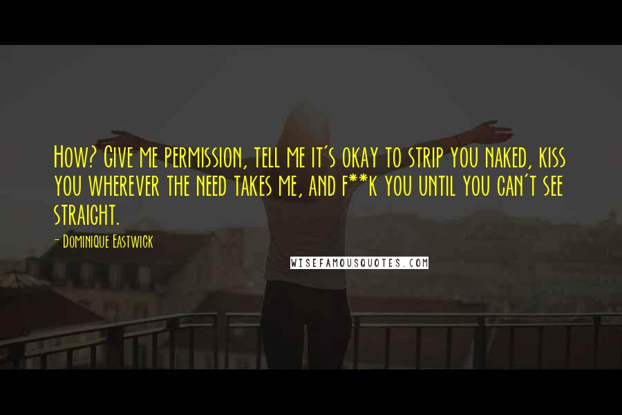 Dominique Eastwick Quotes: How? Give me permission, tell me it's okay to strip you naked, kiss you wherever the need takes me, and f**k you until you can't see straight.