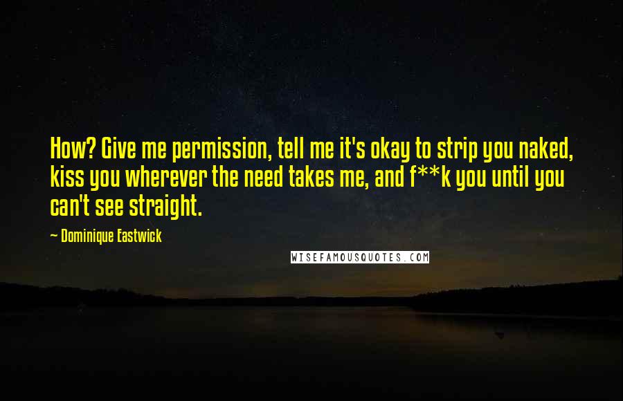 Dominique Eastwick Quotes: How? Give me permission, tell me it's okay to strip you naked, kiss you wherever the need takes me, and f**k you until you can't see straight.