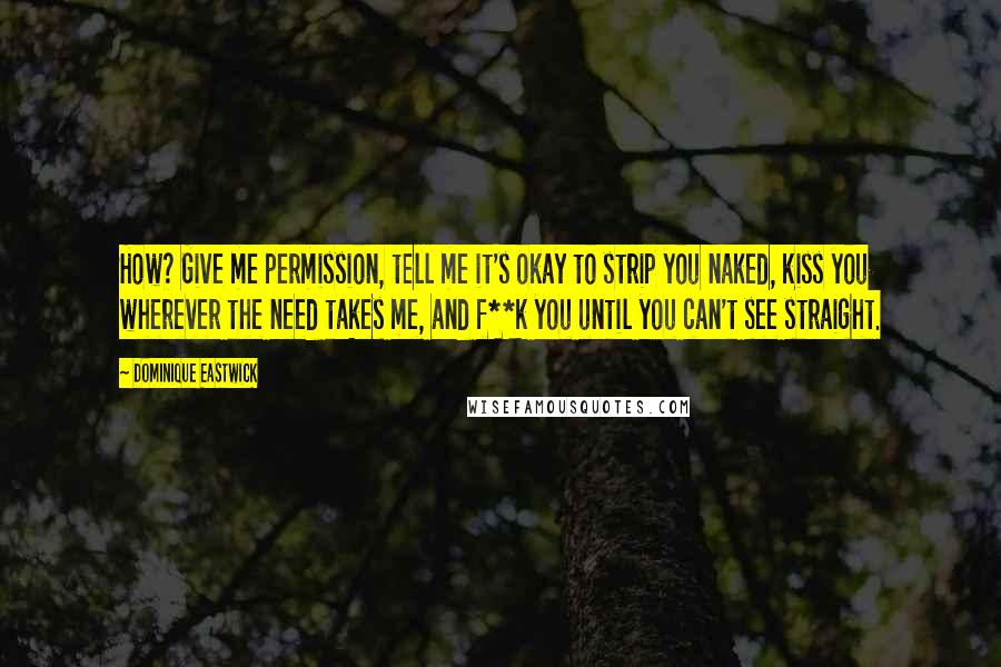 Dominique Eastwick Quotes: How? Give me permission, tell me it's okay to strip you naked, kiss you wherever the need takes me, and f**k you until you can't see straight.