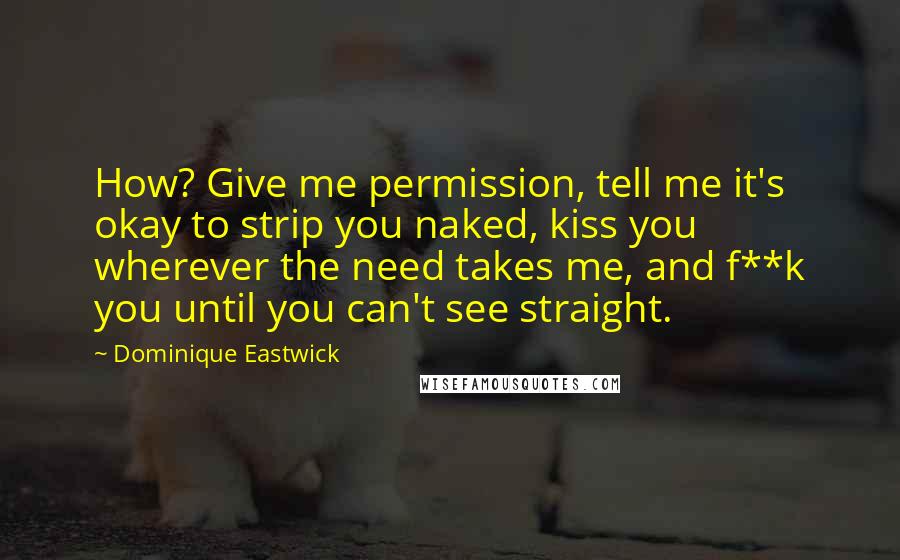 Dominique Eastwick Quotes: How? Give me permission, tell me it's okay to strip you naked, kiss you wherever the need takes me, and f**k you until you can't see straight.