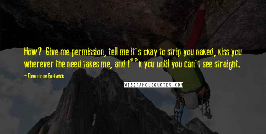 Dominique Eastwick Quotes: How? Give me permission, tell me it's okay to strip you naked, kiss you wherever the need takes me, and f**k you until you can't see straight.