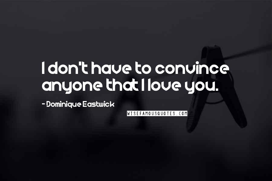 Dominique Eastwick Quotes: I don't have to convince anyone that I love you.
