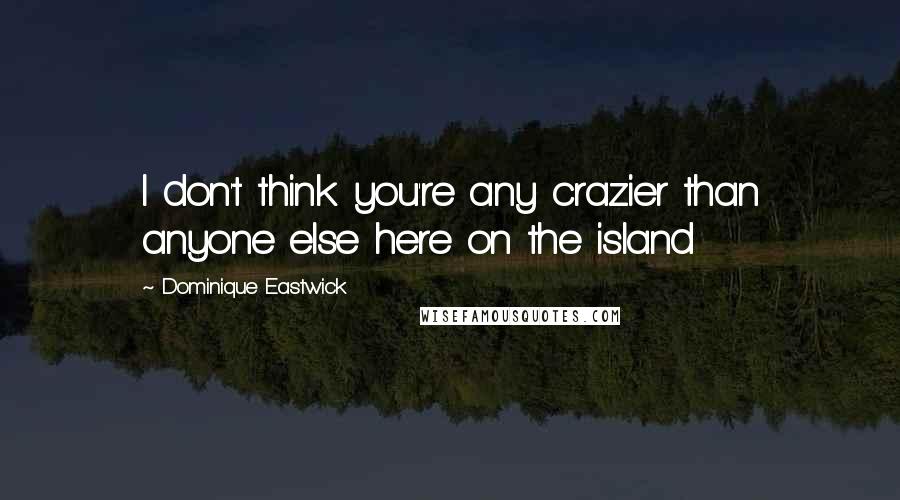 Dominique Eastwick Quotes: I don't think you're any crazier than anyone else here on the island