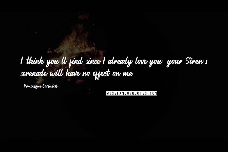 Dominique Eastwick Quotes: I think you'll find since I already love you, your Siren's serenade will have no effect on me.