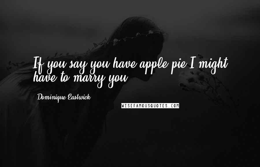 Dominique Eastwick Quotes: If you say you have apple pie I might have to marry you.