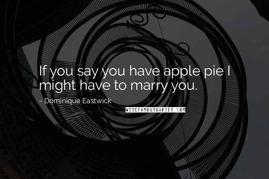 Dominique Eastwick Quotes: If you say you have apple pie I might have to marry you.