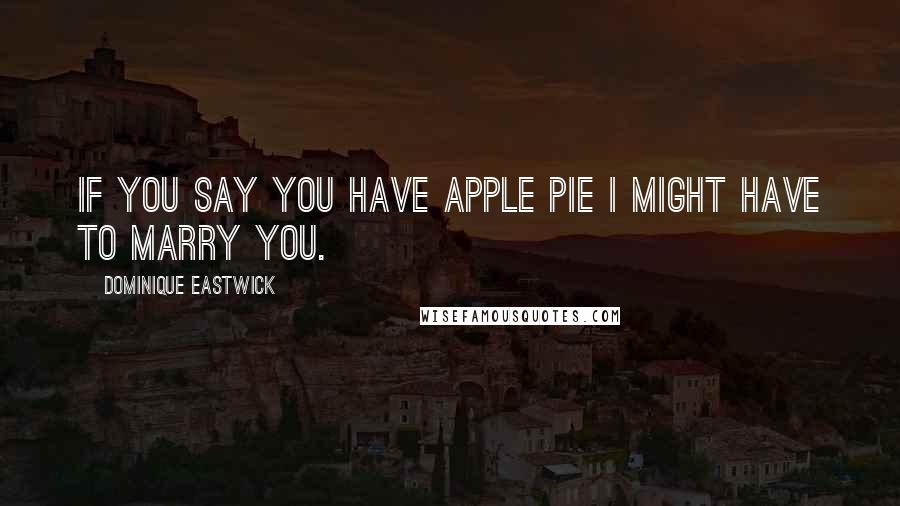 Dominique Eastwick Quotes: If you say you have apple pie I might have to marry you.
