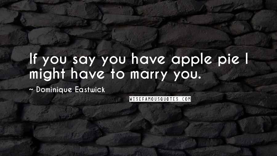 Dominique Eastwick Quotes: If you say you have apple pie I might have to marry you.