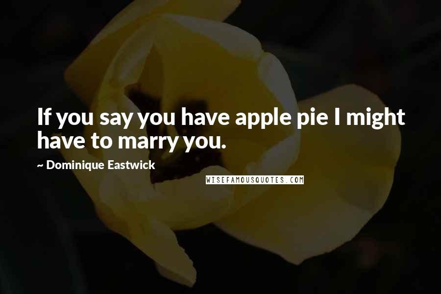 Dominique Eastwick Quotes: If you say you have apple pie I might have to marry you.