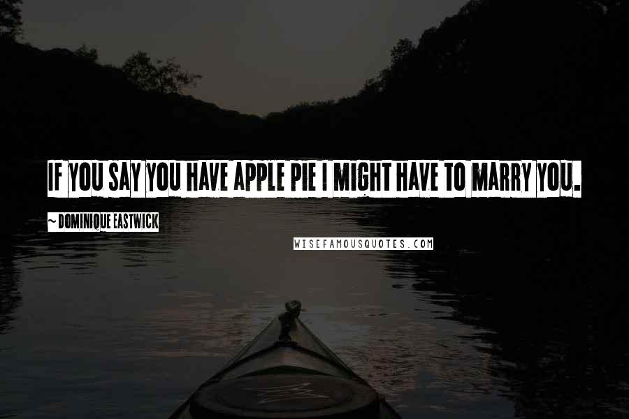 Dominique Eastwick Quotes: If you say you have apple pie I might have to marry you.