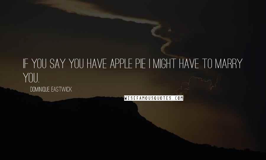 Dominique Eastwick Quotes: If you say you have apple pie I might have to marry you.