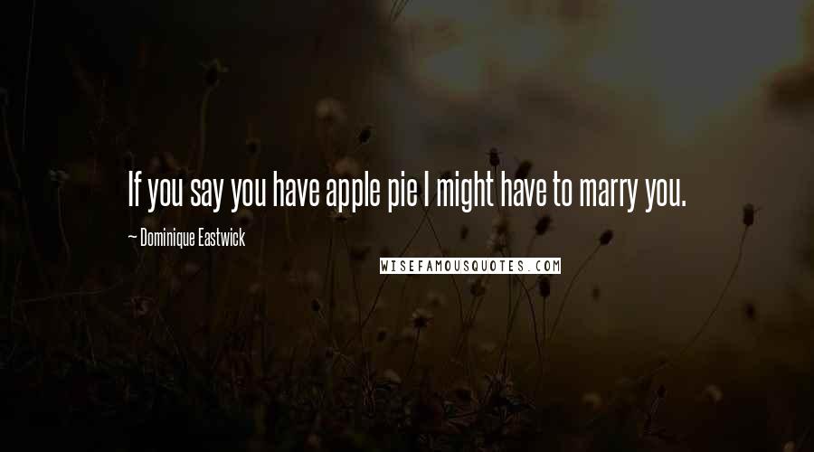 Dominique Eastwick Quotes: If you say you have apple pie I might have to marry you.