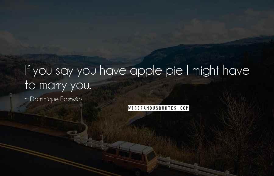 Dominique Eastwick Quotes: If you say you have apple pie I might have to marry you.