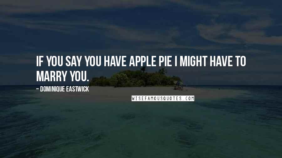 Dominique Eastwick Quotes: If you say you have apple pie I might have to marry you.